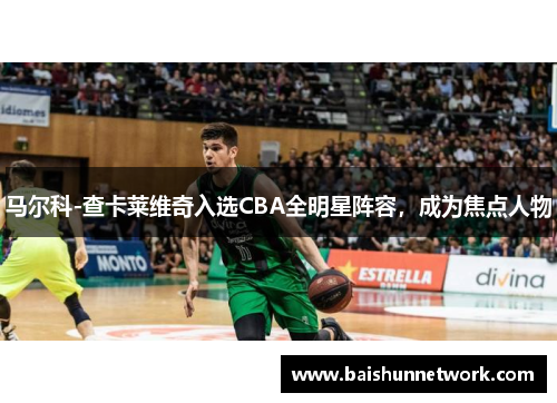 马尔科-查卡莱维奇入选CBA全明星阵容，成为焦点人物