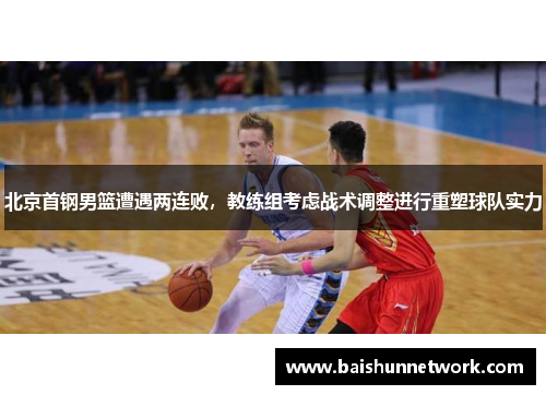 北京首钢男篮遭遇两连败，教练组考虑战术调整进行重塑球队实力