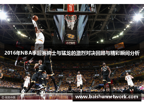 2016年NBA季后赛骑士与猛龙的激烈对决回顾与精彩瞬间分析