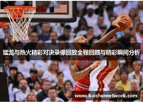 猛龙与热火精彩对决录像回放全程回顾与精彩瞬间分析