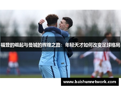 福登的崛起与曼城的辉煌之路：年轻天才如何改变足球格局