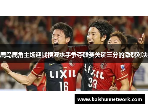 鹿岛鹿角主场迎战横滨水手争夺联赛关键三分的激烈对决
