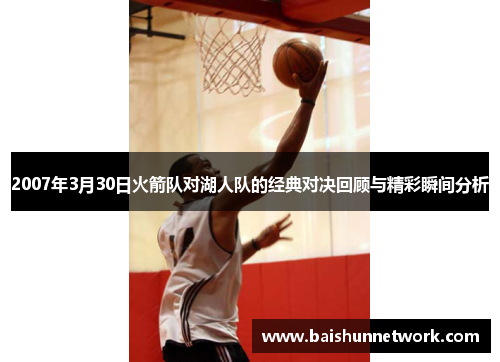 2007年3月30日火箭队对湖人队的经典对决回顾与精彩瞬间分析