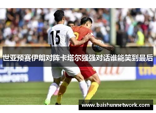 世亚预赛伊朗对阵卡塔尔强强对话谁能笑到最后