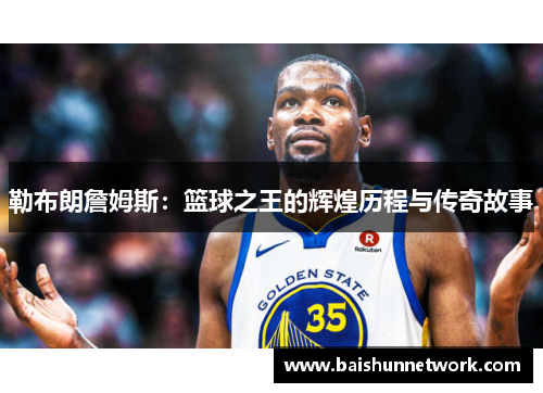 勒布朗詹姆斯：篮球之王的辉煌历程与传奇故事
