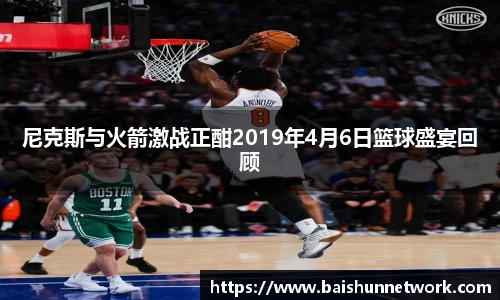 尼克斯与火箭激战正酣2019年4月6日篮球盛宴回顾