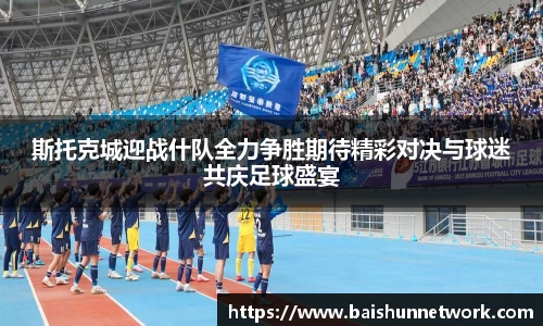 斯托克城迎战什队全力争胜期待精彩对决与球迷共庆足球盛宴