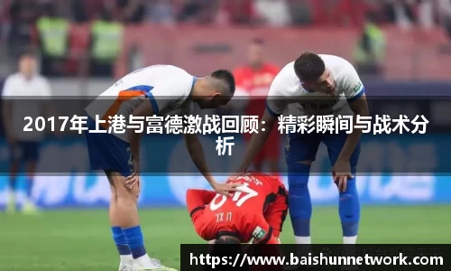 2017年上港与富德激战回顾：精彩瞬间与战术分析